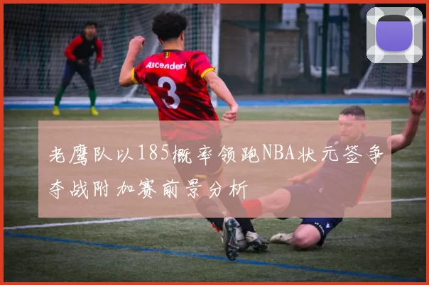 老鹰队以185概率领跑NBA状元签争夺战附加赛前景分析