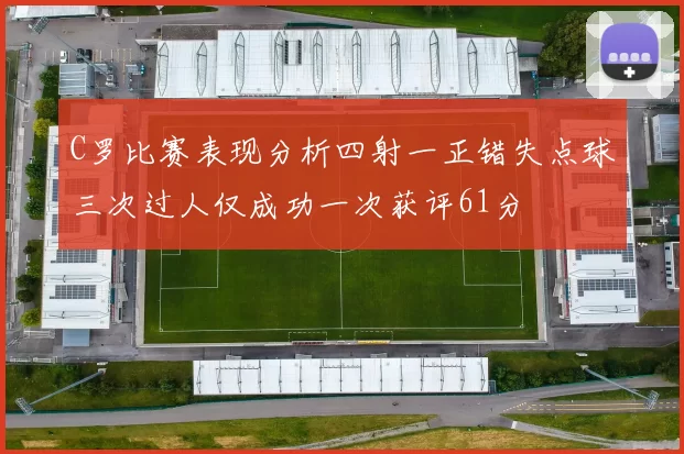 C罗比赛表现分析四射一正错失点球三次过人仅成功一次获评61分