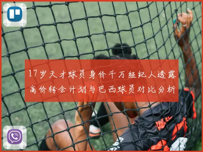 17岁天才球员身价千万经纪人透露高价转会计划与巴西球员对比分析