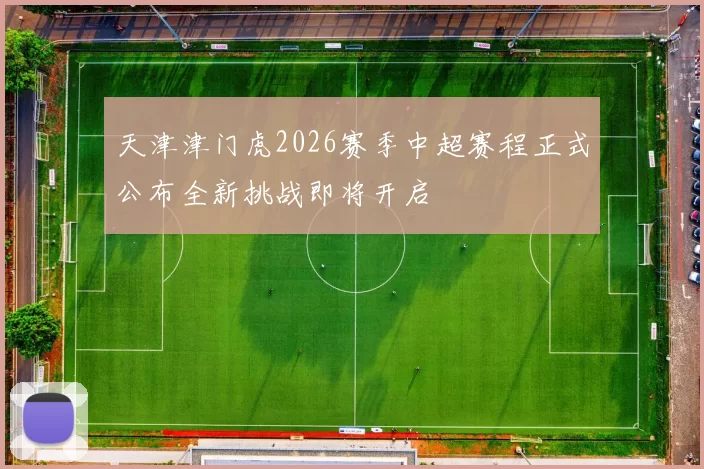 天津津门虎2026赛季中超赛程正式公布全新挑战即将开启