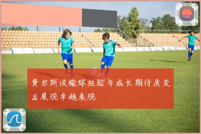 费尔斯谈输球经验与成长期待质变后展现卓越表现