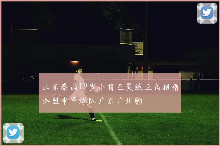 山东泰山19岁小将王昊斌正式租借加盟中甲球队广东广州豹