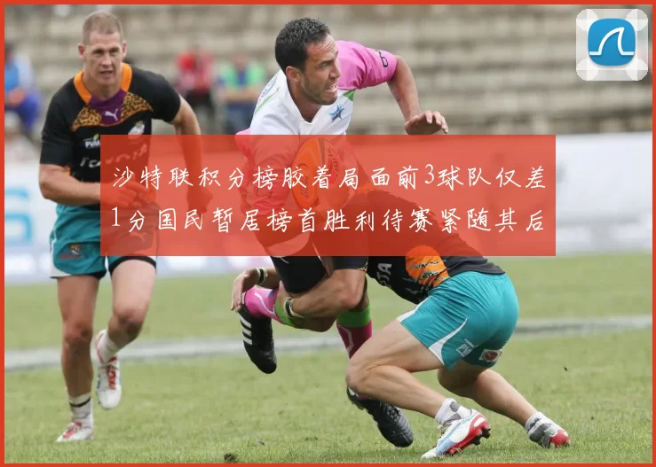 沙特联积分榜胶着局面前3球队仅差1分国民暂居榜首胜利待赛紧随其后