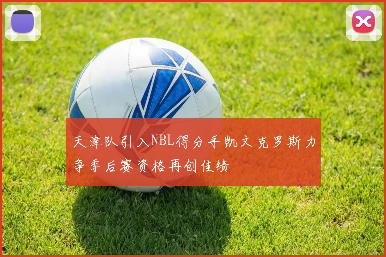 天津队引入NBL得分手凯文克罗斯力争季后赛资格再创佳绩