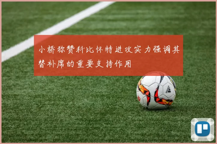 小桥称赞科比怀特进攻实力强调其替补席的重要支持作用