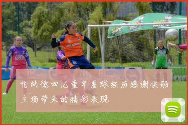 伦纳德回忆童年看球经历感谢快船主场带来的精彩表现