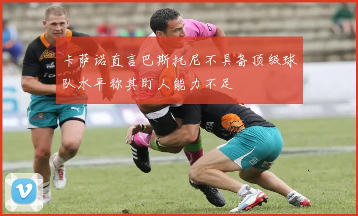 卡萨诺直言巴斯托尼不具备顶级球队水平称其盯人能力不足