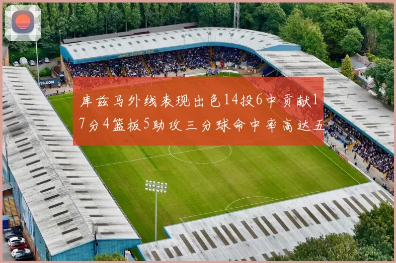 库兹马外线表现出色14投6中贡献17分4篮板5助攻三分球命中率高达五成