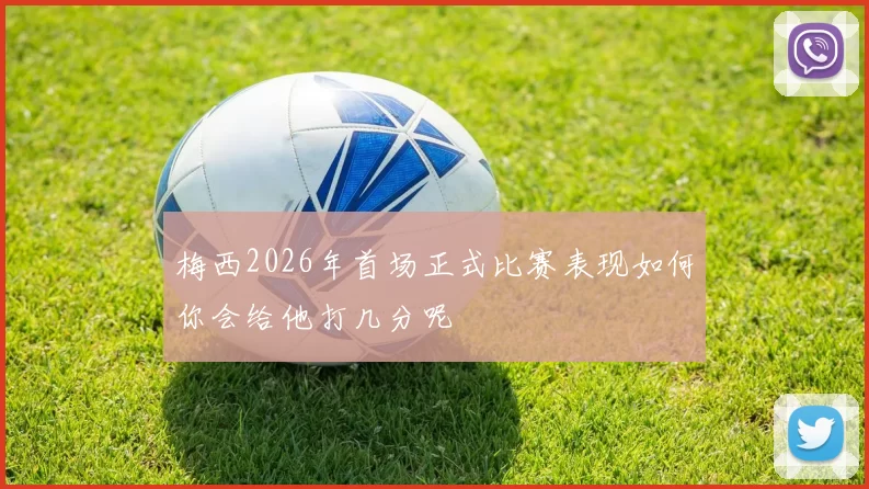 梅西2026年首场正式比赛表现如何你会给他打几分呢