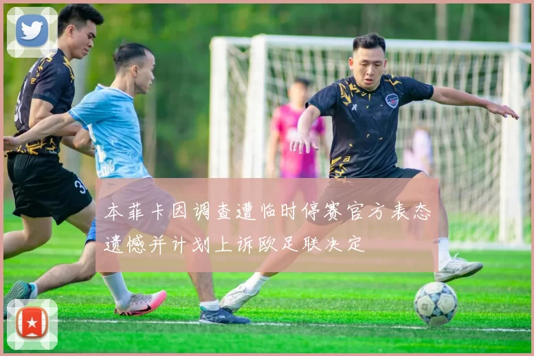 本菲卡因调查遭临时停赛官方表态遗憾并计划上诉欧足联决定