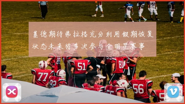 基德期待弗拉格充分利用假期恢复状态未来将多次参与全明星赛事