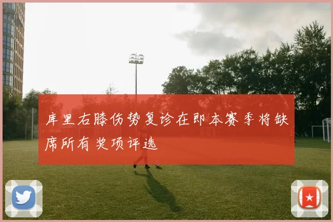 库里右膝伤势复诊在即本赛季将缺席所有奖项评选